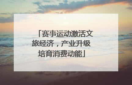 赛事运动激活文旅经济，产业升级培育消费动能
